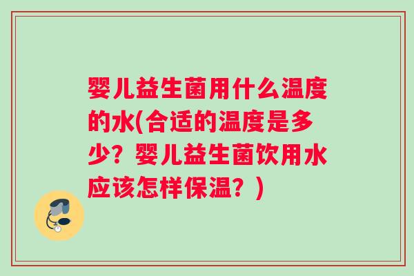 婴儿益生菌用什么温度的水(合适的温度是多少？婴儿益生菌饮用水应该怎样保温？)