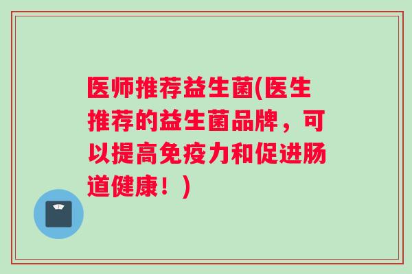 医师推荐益生菌(医生推荐的益生菌品牌，可以提高免疫力和促进肠道健康！)