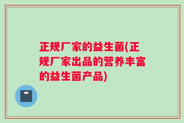 正规厂家的益生菌(正规厂家出品的营养丰富的益生菌产品)