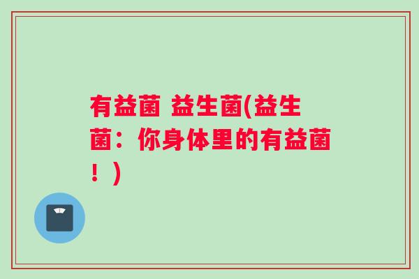 有益菌 益生菌(益生菌：你身体里的有益菌！)
