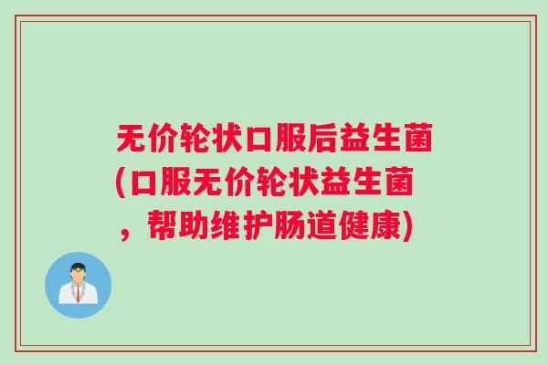 无价轮状口服后益生菌(口服无价轮状益生菌，帮助维护肠道健康)