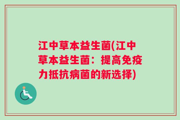 江中草本益生菌(江中草本益生菌：提高免疫力抵抗病菌的新选择)