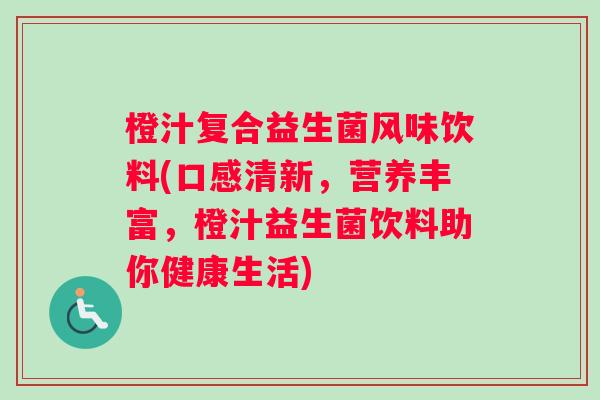 橙汁复合益生菌风味饮料(口感清新，营养丰富，橙汁益生菌饮料助你健康生活)