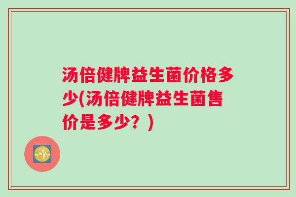 汤倍健牌益生菌价格多少(汤倍健牌益生菌售价是多少？)