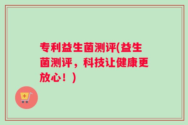 专利益生菌测评(益生菌测评,科技让健康更放心!) 专利益生菌测评(益生菌测评,科技让健康更放心!)