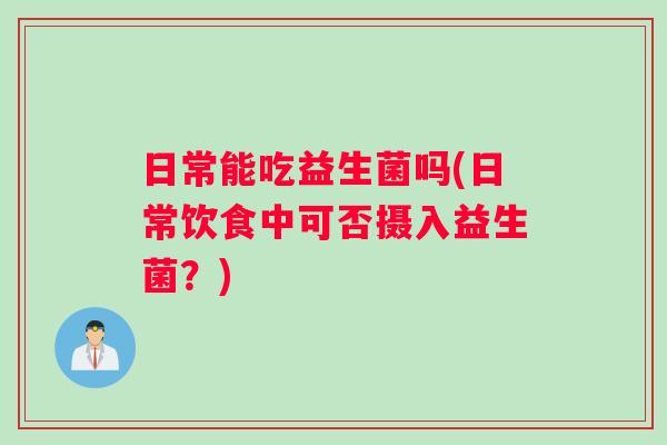 日常能吃益生菌吗(日常饮食中可否摄入益生菌？)