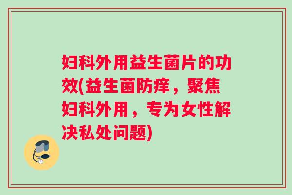 妇科外用益生菌片的功效(益生菌防痒，聚焦妇科外用，专为女性解决私处问题)