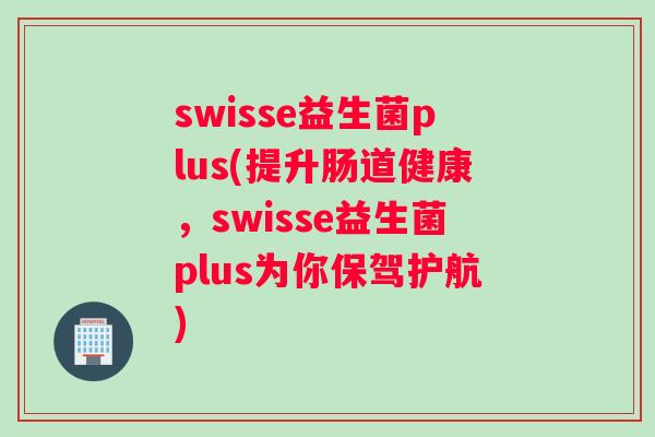 swisse益生菌plus(提升肠道健康，swisse益生菌plus为你保驾护航)