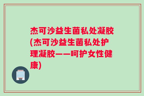 杰可沙益生菌私处凝胶(杰可沙益生菌私处护理凝胶——呵护女性健康)