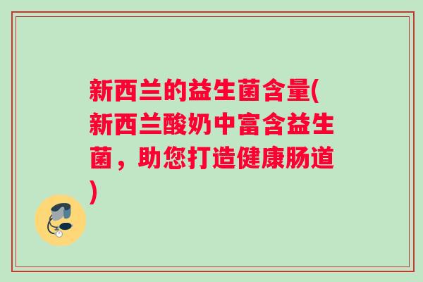 新西兰的益生菌含量(新西兰酸奶中富含益生菌，助您打造健康肠道)