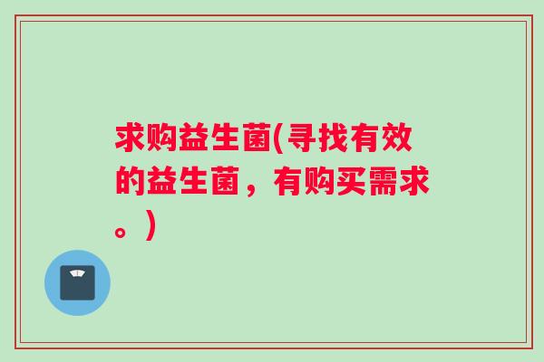求购益生菌(寻找有效的益生菌，有购买需求。)