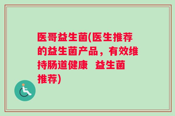 医哥益生菌(医生推荐的益生菌产品,有效维持肠道健康 益生菌推荐) 医哥益生菌(医生推荐的益生菌产品,有效维持肠道健康 益生菌推荐)