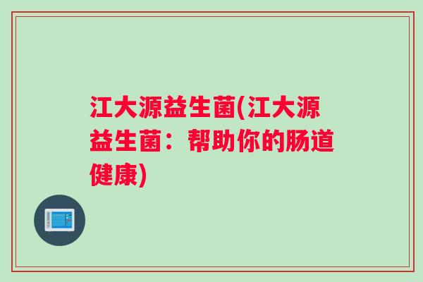 江大源益生菌(江大源益生菌:帮助你的肠道健康) 江大源益生菌(江大源益生菌:帮助你的肠道健康)