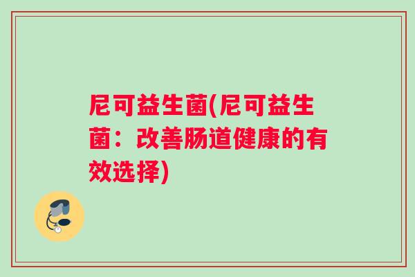 尼可益生菌(尼可益生菌:改善肠道健康的有效选择) 尼可益生菌(尼可益生菌:改善肠道健康的有效选择)