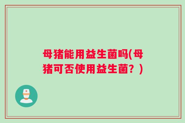 母猪能用益生菌吗(母猪可否使用益生菌？)