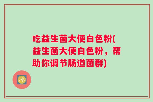 吃益生菌大便白色粉(益生菌大便白色粉，帮助你调节肠道菌群)