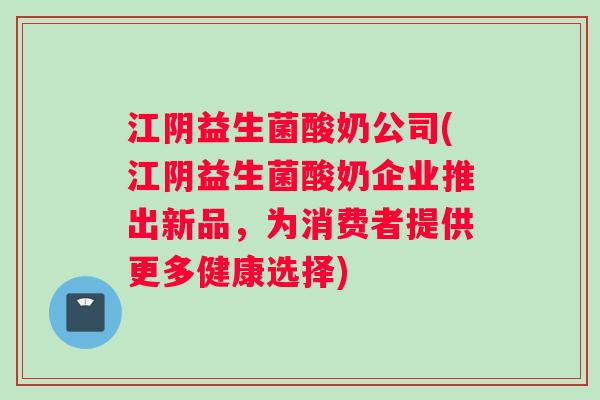 江阴益生菌酸奶公司(江阴益生菌酸奶企业推出新品，为消费者提供更多健康选择)