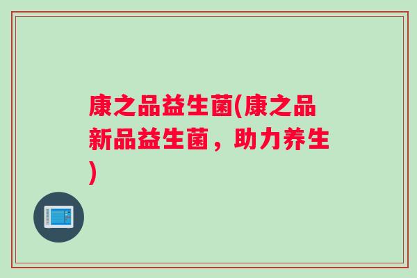 康之品益生菌(康之品新品益生菌，助力养生)