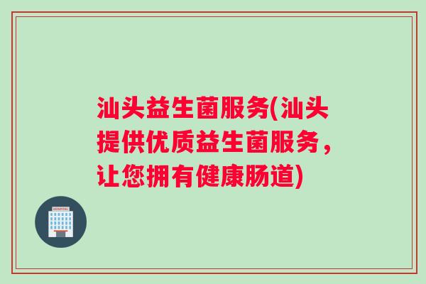 汕头益生菌服务(汕头提供优质益生菌服务，让您拥有健康肠道)