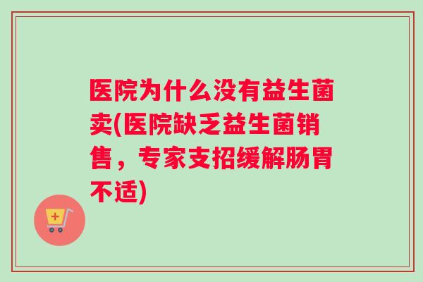 医院为什么没有益生菌卖(医院缺乏益生菌销售，专家支招缓解肠胃不适)