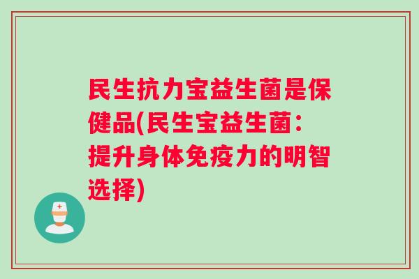 民生抗力宝益生菌是保健品(民生宝益生菌：提升身体免疫力的明智选择)
