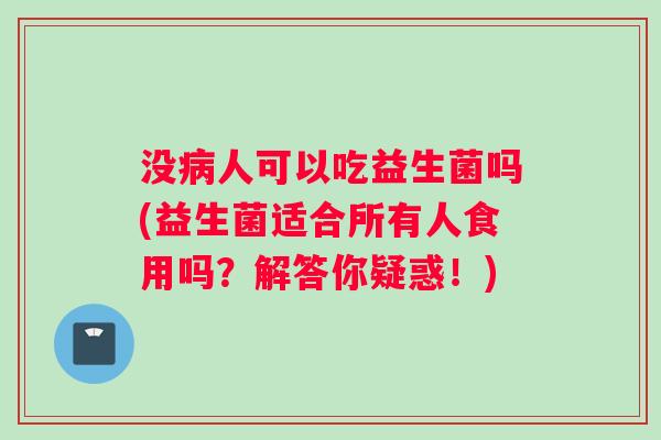 没病人可以吃益生菌吗(益生菌适合所有人食用吗？解答你疑惑！)