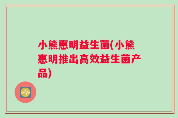 小熊惠明益生菌(小熊惠明推出高效益生菌产品) 小熊惠明益生菌(小熊惠明推出高效益生菌产品)
