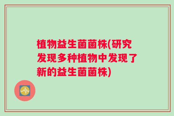 植物益生菌菌株(研究发现多种植物中发现了新的益生菌菌株) 植物益生菌菌株(研究发现多种植物中发现了新的益生菌菌株)