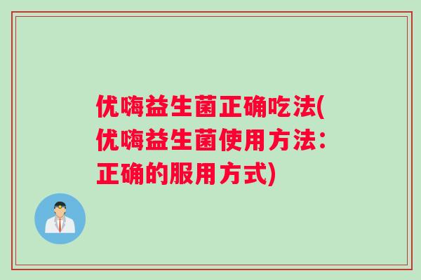 优嗨益生菌正确吃法(优嗨益生菌使用方法：正确的服用方式)