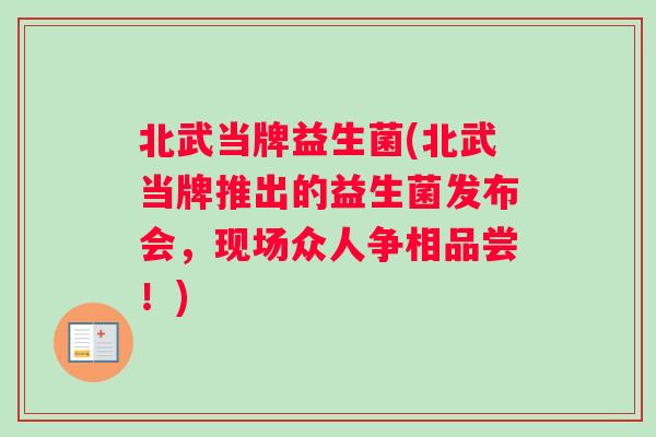 北武当牌益生菌(北武当牌推出的益生菌发布会，现场众人争相品尝！)