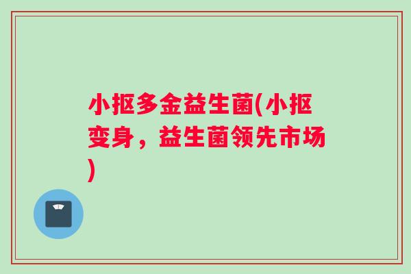 小抠多金益生菌(小抠变身，益生菌领先市场)