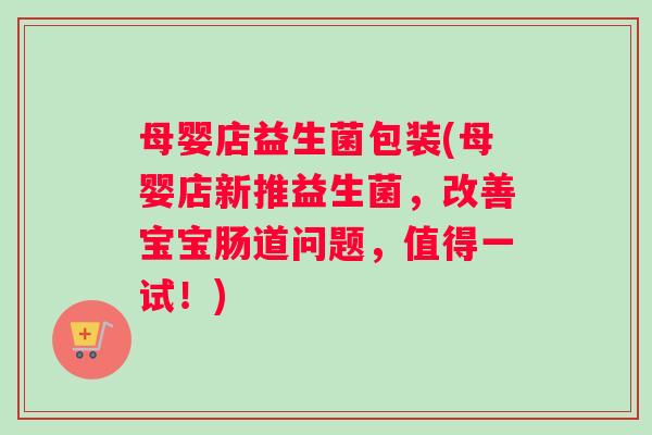 母婴店益生菌包装(母婴店新推益生菌，改善宝宝肠道问题，值得一试！)