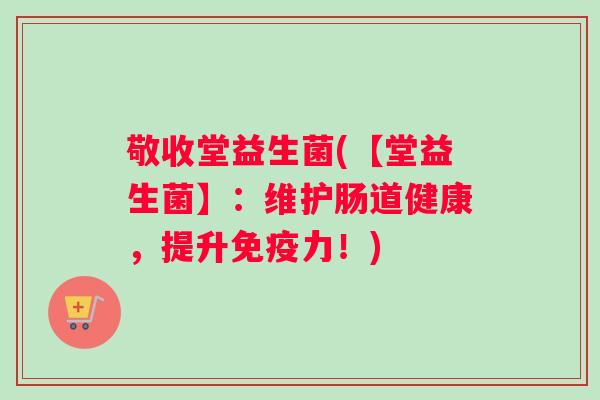 敬收堂益生菌(【堂益生菌】：维护肠道健康，提升力！)