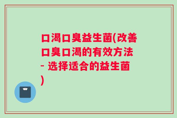 口渴益生菌(改善口渴的有效方法 - 选择适合的益生菌) 口渴益生菌(改善口渴的有效方法 - 选择适合的益生菌)