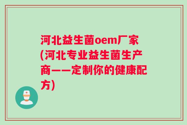 河北益生菌oem厂家(河北专业益生菌生产商——定制你的健康配方)