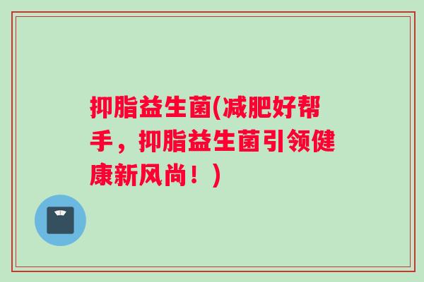 抑脂益生菌(减肥好帮手，抑脂益生菌引领健康新风尚！)