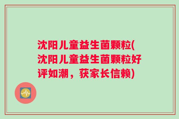 沈阳儿童益生菌颗粒(沈阳儿童益生菌颗粒好评如潮,获家长信赖) 沈阳儿童益生菌颗粒(沈阳儿童益生菌颗粒好评如潮,获家长信赖)