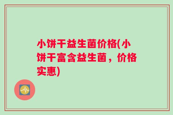小饼干益生菌价格(小饼干富含益生菌，价格实惠)