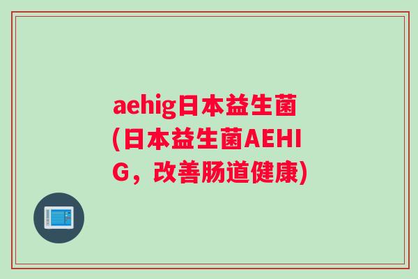 aehig日本益生菌(日本益生菌AEHIG，改善肠道健康)