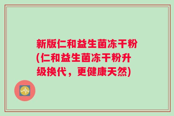新版仁和益生菌冻干粉(仁和益生菌冻干粉升级换代,更健康天然) 新版仁和益生菌冻干粉(仁和益生菌冻干粉升级换代,更健康天然)