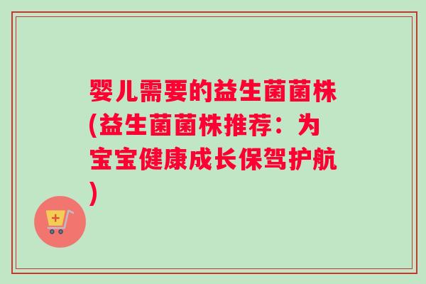 婴儿需要的益生菌菌株(益生菌菌株推荐：为宝宝健康成长保驾护航)