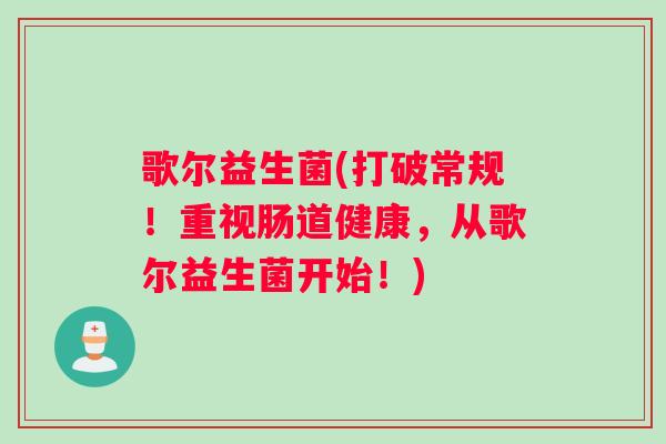 歌尔益生菌(打破常规！重视肠道健康，从歌尔益生菌开始！)