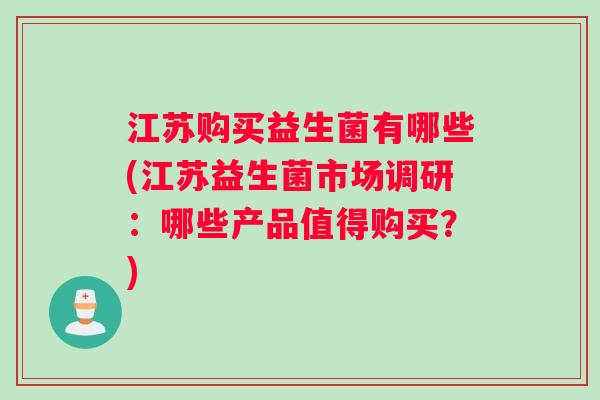 江苏购买益生菌有哪些(江苏益生菌市场调研：哪些产品值得购买？)