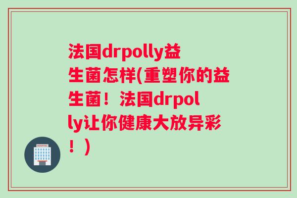 法国drpolly益生菌怎样(重塑你的益生菌！法国drpolly让你健康大放异彩！)