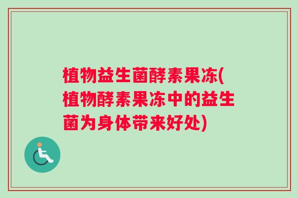 植物益生菌酵素果冻(植物酵素果冻中的益生菌为身体带来好处)