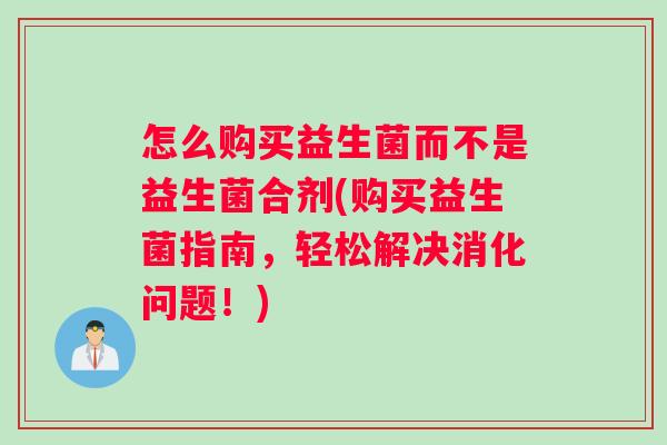 怎么购买益生菌而不是益生菌合剂(购买益生菌指南，轻松解决消化问题！)