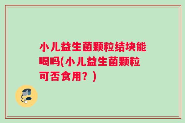 小儿益生菌颗粒结块能喝吗(小儿益生菌颗粒可否食用？)