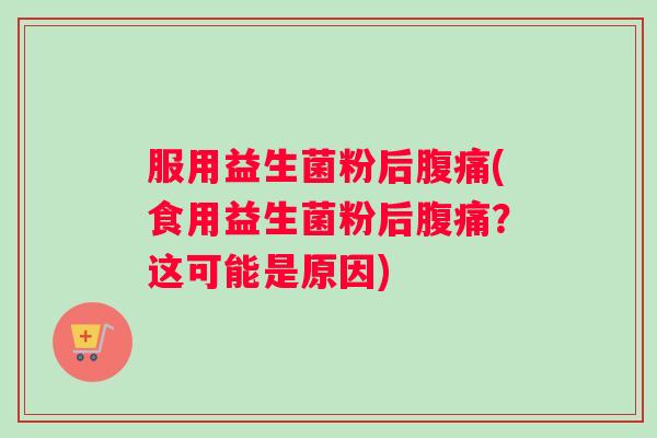 服用益生菌粉后腹痛(食用益生菌粉后腹痛？这可能是原因)