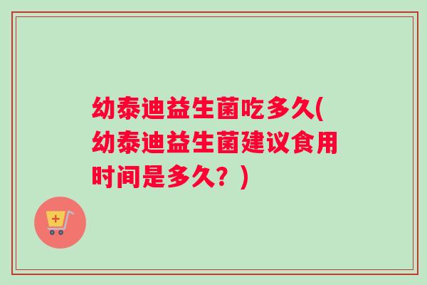幼泰迪益生菌吃多久(幼泰迪益生菌建议食用时间是多久？)