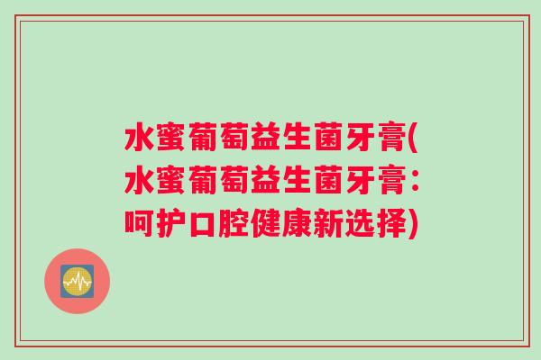 水蜜葡萄益生菌牙膏(水蜜葡萄益生菌牙膏：呵护口腔健康新选择)